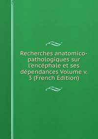 Recherches anatomico-pathologiques sur l'enc?phale et ses d?pendances Volume v. 3 (French Edition)