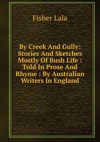 By Creek And Gully: Stories And Sketches Mostly Of Bush Life : Told In Prose And Rhyme : By Australian Writers In England