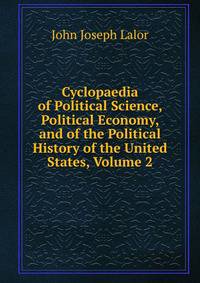 Cyclopaedia of Political Science, Political Economy, and of the Political History of the United States, Volume 2