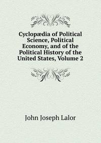 Cyclop?dia of Political Science, Political Economy, and of the Political History of the United States, Volume 2