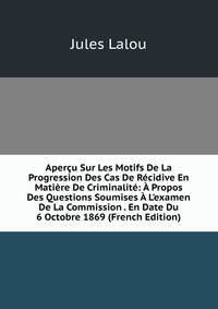 Aper?u Sur Les Motifs De La Progression Des Cas De R?cidive En Mati?re De Criminalit?: ? Propos Des Questions Soumises ? L'examen De La Commission . En Date Du 6 Octobre 1869 (French Edition)