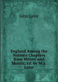 England Among the Nations Chapters from Money and Morals, Ed. by M.a. Lalor.