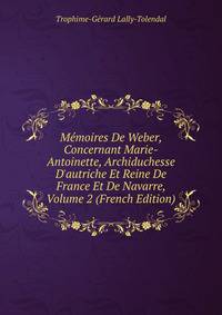 M?moires De Weber, Concernant Marie-Antoinette, Archiduchesse D'autriche Et Reine De France Et De Navarre, Volume 2 (French Edition)