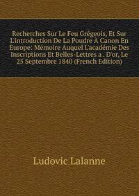 Recherches Sur Le Feu Gr?geois, Et Sur L'introduction De La Poudre ? Canon En Europe: M?moire Auquel L'acad?mie Des Inscriptions Et Belles-Lettres a . D'or, Le 25 Septembre 1840 (French Edition)