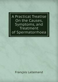 A Practical Treatise On the Causes, Symptoms, and Treatment of Spermatorrhoea