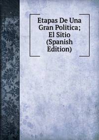 Etapas De Una Gran Politica; El Sitio (Spanish Edition)