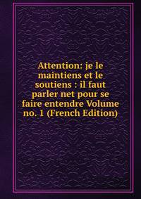 Attention: je le maintiens et le soutiens : il faut parler net pour se faire entendre Volume no. 1 (French Edition)
