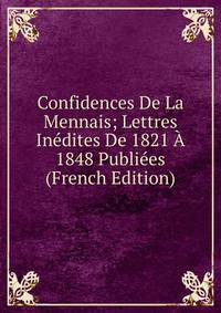 Confidences De La Mennais; Lettres Inedites De 1821 A 1848 Publiees (French Edition)