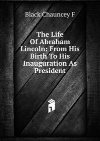 The Life Of Abraham Lincoln: From His Birth To His Inauguration As President