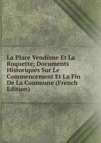 La Place Vendome Et La Roquette; Documents Historiques Sur Le Commencement Et La Fin De La Commune (French Edition)