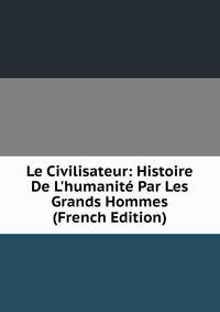 Le Civilisateur: Histoire De L'humanit? Par Les Grands Hommes (French Edition)