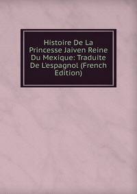 Histoire De La Princesse Jaiven Reine Du Mexique: Traduite De L'espagnol (French Edition)