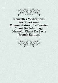 Nouvelles M?ditations Po?tiques Avec Commentaires: . Le Dernier Chant Du P?lerinage D'harold. Chant Du Sacre (French Edition)