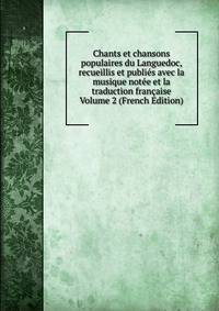 Chants et chansons populaires du Languedoc, recueillis et publies avec la musique notee et la traduction francaise Volume 2 (French Edition)