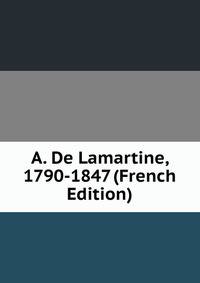 A. De Lamartine, 1790-1847 (French Edition)