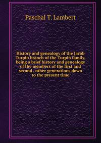 History and genealogy of the Jacob Turpin branch of the Turpin family, being a brief history and genealogy of the members of the first and second . other generations down to the present time