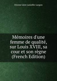 M?moires d'une femme de qualit?, sur Louis XVIII, sa cour et son r?gne (French Edition)