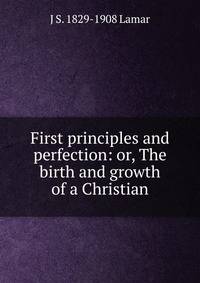 First principles and perfection: or, The birth and growth of a Christian
