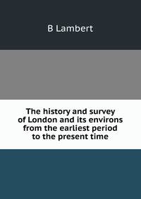 The history and survey of London and its environs from the earliest period to the present time