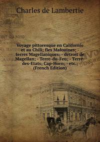 Voyage pittoresque en Californie et au Chili; fles Malouines; - terres Magellaniques; - detroit de Magellan; - Terre-du-Feu; - Terre-des-Etats; Cap-Horn; - etc.; (French Edition)