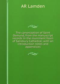 The canonization of Saint Osmund, from the manuscript records in the muniment foom of Salisbury Cathedral; with an introduction notes and appendices