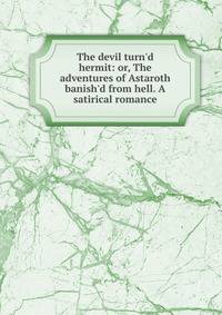 The devil turn'd hermit: or, The adventures of Astaroth banish'd from hell. A satirical romance