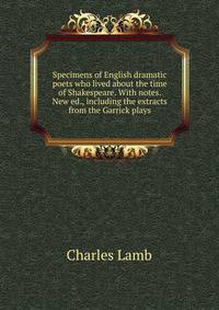Specimens of English dramatic poets who lived about the time of Shakespeare. With notes. New ed., including the extracts from the Garrick plays