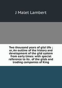 Two thousand years of gild life ; or, An outline of the history and development of the gild system from early times: with special reference to its . of the gilds and trading companies of King