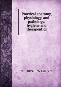 Practical anatomy, physiology, and pathology: hygiene and therapeutics