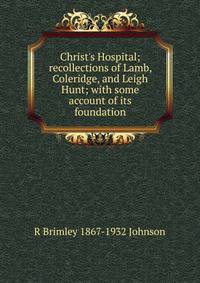 Christ's Hospital; recollections of Lamb, Coleridge, and Leigh Hunt; with some account of its foundation