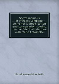Secret memoirs of Princess Lamballe: being her journals, letters and conversations during her confidential relations with Marie Antoinette