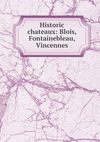 Historic chateaux: Blois, Fontainebleau, Vincennes