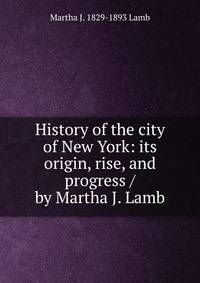 History of the city of New York: its origin, rise, and progress / by Martha J. Lamb