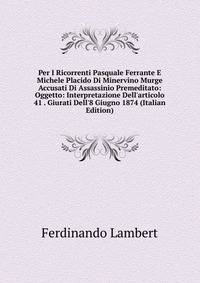Per I Ricorrenti Pasquale Ferrante E Michele Placido Di Minervino Murge Accusati Di Assassinio Premeditato: Oggetto: Interpretazione Dell'articolo 41 . Giurati Dell'8 Giugno 1874 (Italian Edition)