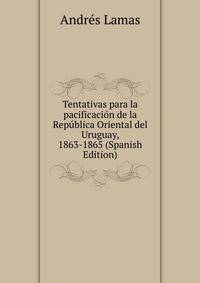 Tentativas para la pacificacion de la Republica Oriental del Uruguay, 1863-1865 (Spanish Edition)