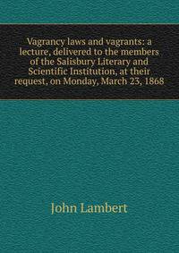 Vagrancy laws and vagrants: a lecture, delivered to the members of the Salisbury Literary and Scientific Institution, at their request, on Monday, March 23, 1868