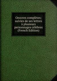 Oeuvres completes; suivies de ses lettres a plusieurs personnages celebres (French Edition)