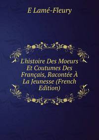 L'histoire Des Moeurs Et Coutumes Des Fran?ais, Racont?e ? La Jeunesse (French Edition)