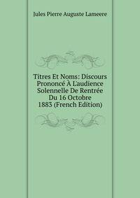 Titres Et Noms: Discours Prononc? ? L'audience Solennelle De Rentr?e Du 16 Octobre 1883 (French Edition)