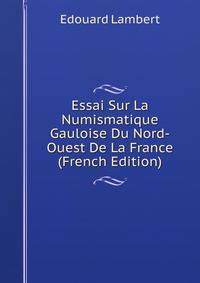 Essai Sur La Numismatique Gauloise Du Nord-Ouest De La France (French Edition)