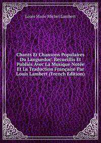 Chants Et Chansons Populaires Du Languedoc: Recueillis Et Publies Avec La Musique Notee Et La Traduction Francaise Par Louis Lambert (French Edition)