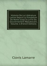 Histoire De La Litt?rature Latine Depuis La Fondation De Rome Jusqu'? La Fin Du Gouvernement R?publicain, Volume 2 (French Edition)