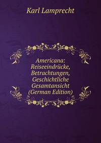 Americana: Reiseeindrucke, Betrachtungen, Geschichtliche Gesamtansicht (German Edition)