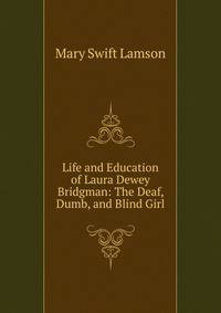 Life and Education of Laura Dewey Bridgman: The Deaf, Dumb, and Blind Girl