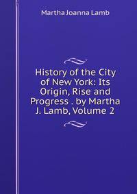 History of the City of New York: Its Origin, Rise and Progress . by Martha J. Lamb, Volume 2