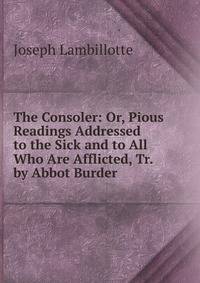The Consoler: Or, Pious Readings Addressed to the Sick and to All Who Are Afflicted, Tr. by Abbot Burder