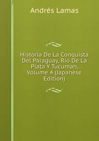 Historia De La Conquista Del Paraguay, Rio De La Plata Y Tucuman, Volume 4 (Japanese Edition)