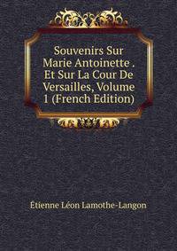 Souvenirs Sur Marie Antoinette . Et Sur La Cour De Versailles, Volume 1 (French Edition)