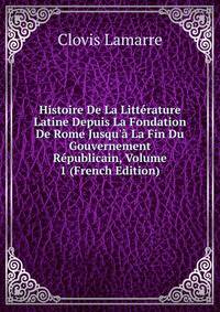 Histoire De La Litt?rature Latine Depuis La Fondation De Rome Jusqu'? La Fin Du Gouvernement R?publicain, Volume 1 (French Edition)