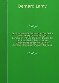 Les Elemens De Geometrie: Ou De La Mesure De L'etendue; Qui Comprennent Les Elemens D'euclide; Les Plus Belles Propositions D'archimede Touchant Le . Aux Sections Coniques (French Edition)